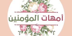 مع أمهات المؤمنين.. فضلهن ومكانتهن في الإسلام